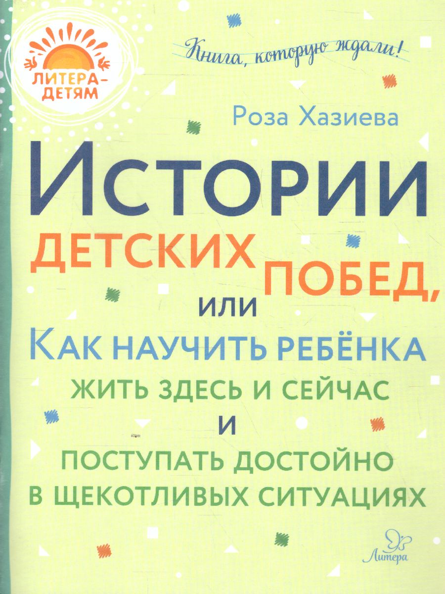 Обложка книги Истории детских побед, или Как научить ребёнка жить здесь и сейчас и поступать достойно, Автор Хазиева Р.К., издательство ЛИТЕРА | купить в книжном магазине Рослит