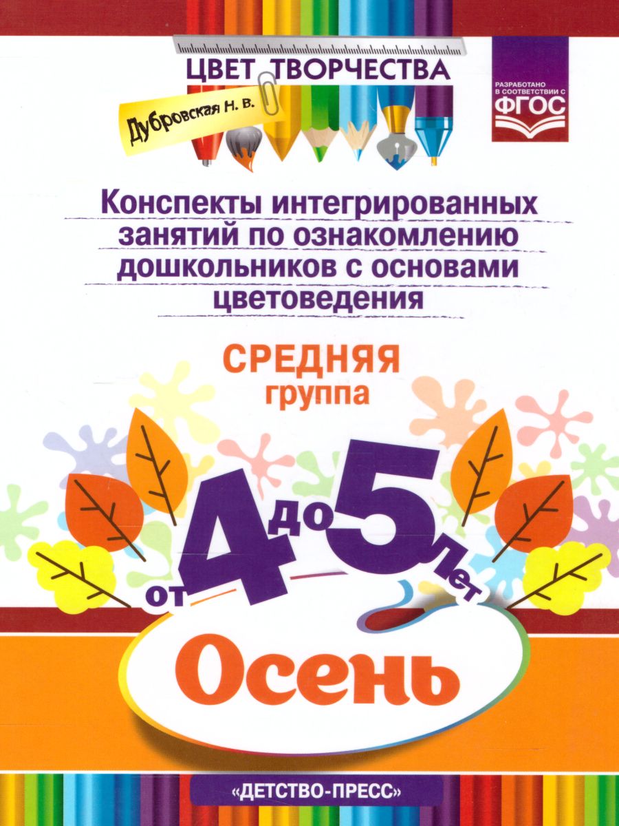 Обложка книги Цвет Творчества. Конспекты интегрированных занятий по ознакомлению дошкольников с основами цветоведения. Осень. Средняя группа ( от 4 до 5 лет). ФГОС, Автор Дубровская Н.В., издательство ДЕТСТВО-ПРЕСС | купить в книжном магазине Рослит