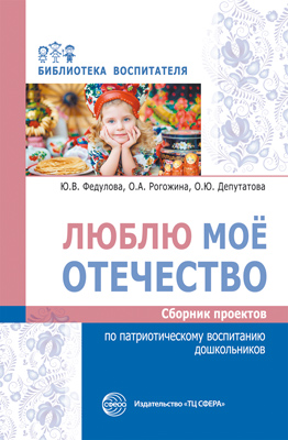 Обложка книги Люблю мое отечество Сборник проектов по патриотическому воспитанию дошкольников (Сфера), Автор Федулова Ю.В. Рогожина О.А. Депутатова О.Ю., издательство Сфера | купить в книжном магазине Рослит