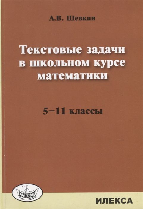 Обложка книги Текстовые задачи в школьном курсе Математики 5-11 классы, Автор Шевкин А.В., издательство Илекса | купить в книжном магазине Рослит