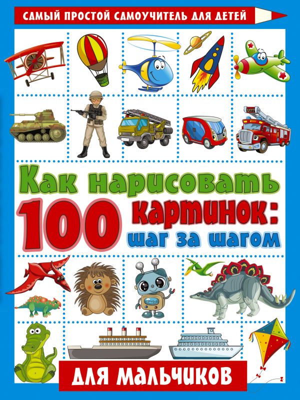 Обложка Как нарисовать 100 картинок для мальчиков: шаг за шагом, издательство АСТ | купить в книжном магазине Рослит