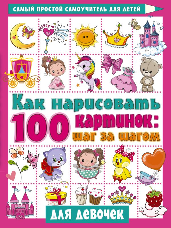Обложка Как нарисовать 100 картинок для девочек: шаг за шагом, издательство АСТ | купить в книжном магазине Рослит