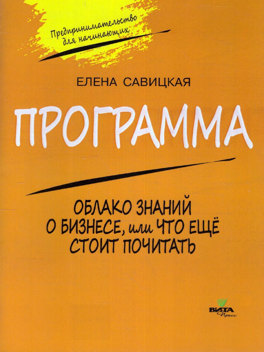 Обложка книги Предпринимательство для начинающих.Программа. Облако знаний о бизнесе, или Что еще стоит почитать, Автор Савицкая Е. В. Жданова А. О., издательство Вита-Пресс | купить в книжном магазине Рослит