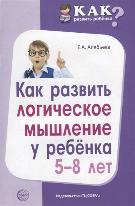 Обложка книги Как развить логическое мышление у ребёнка 5-8 лет, Автор Алябьева Е.А., издательство Сфера | купить в книжном магазине Рослит
