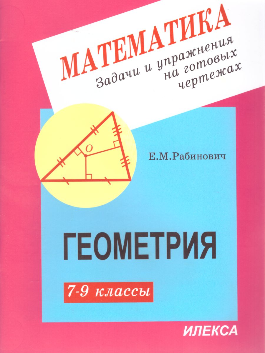 Обложка книги Геометрия 7-9 класс. Задачи и упражнения на готовых чертежах, Автор Рабинович Е.М., издательство Илекса | купить в книжном магазине Рослит