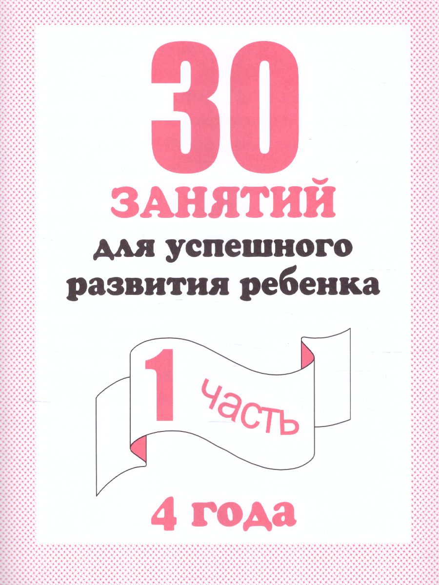 Обложка книги 30 занятий для успешного развития ребенка 4 года. В 2-х частях. Часть 1, Автор , издательство Весна-Дизайн | купить в книжном магазине Рослит